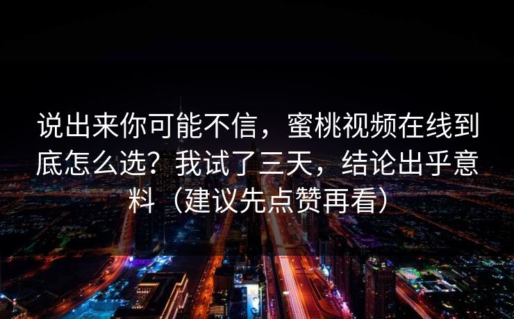 说出来你可能不信，蜜桃视频在线到底怎么选？我试了三天，结论出乎意料（建议先点赞再看）-第1张图片-麻豆传媒信息档案库