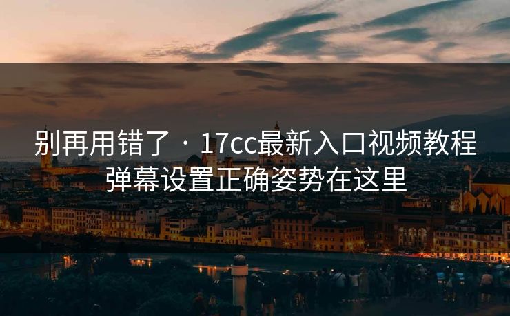 别再用错了 · 17cc最新入口视频教程弹幕设置正确姿势在这里