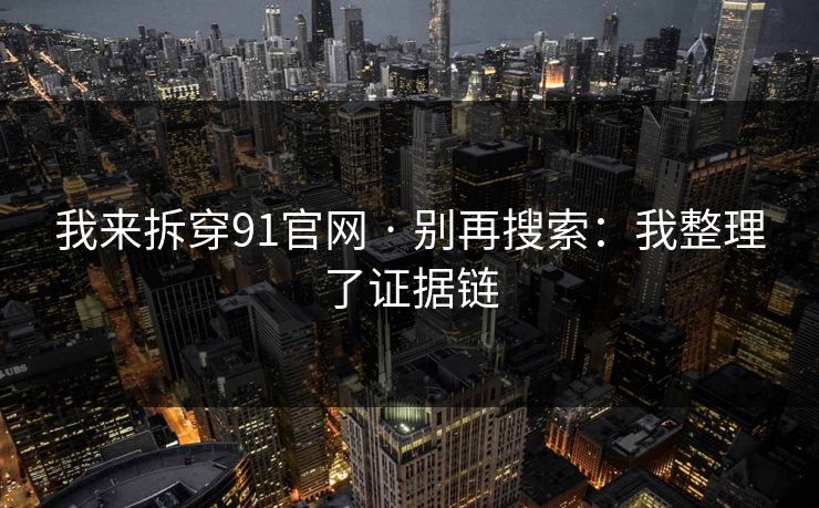 我来拆穿91官网 · 别再搜索：我整理了证据链