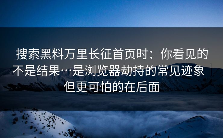 搜索黑料万里长征首页时：你看见的不是结果…是浏览器劫持的常见迹象｜但更可怕的在后面