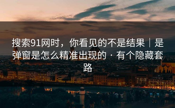 搜索91网时,你看见的不是结果|是弹窗是怎么精准出现的 · 有个隐藏套路 搜索91网时,你看见的不是结果|是弹窗是怎么精准出现的 · 有个隐藏套路