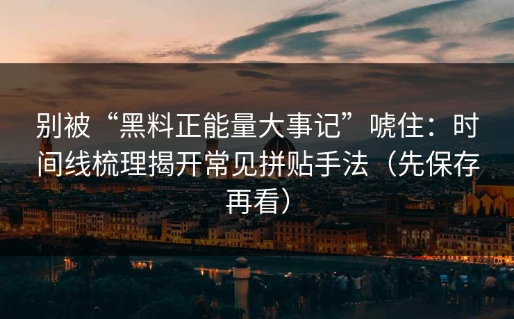 别被“黑料正能量大事记”唬住:时间线梳理揭开常见拼贴手法(先保存再看) 别被“黑料正能量大事记”唬住:时间线梳理揭开常见拼贴手法(先保存再看)