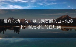 我真心劝一句 · 糖心网页版入口 - 先停一下…但更可怕的在后面