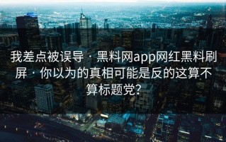 我差点被误导 · 黑料网app网红黑料刷屏 · 你以为的真相可能是反的这算不算标题党？