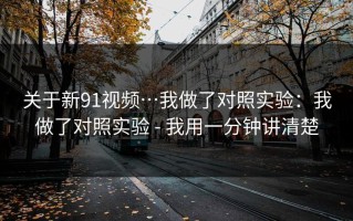 关于新91视频…我做了对照实验：我做了对照实验 - 我用一分钟讲清楚