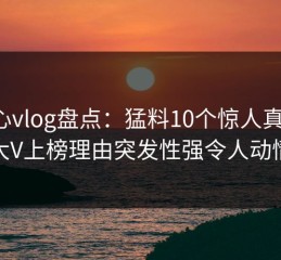 糖心vlog盘点：猛料10个惊人真相，大V上榜理由突发性强令人动情