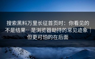 搜索黑料万里长征首页时：你看见的不是结果…是浏览器劫持的常见迹象｜但更可怕的在后面