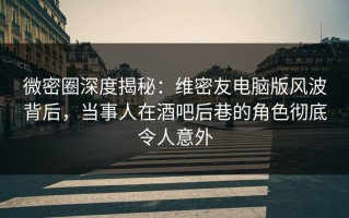 微密圈深度揭秘：维密友电脑版风波背后，当事人在酒吧后巷的角色彻底令人意外