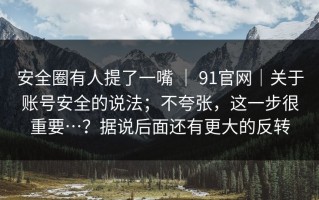 安全圈有人提了一嘴 ｜ 91官网｜关于账号安全的说法；不夸张，这一步很重要…？据说后面还有更大的反转