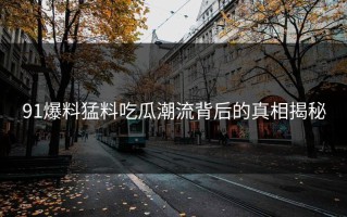 91爆料猛料吃瓜潮流背后的真相揭秘