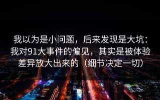 我以为是小问题，后来发现是大坑：我对91大事件的偏见，其实是被体验差异放大出来的（细节决定一切）