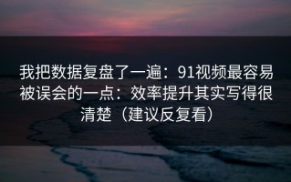 我把数据复盘了一遍：91视频最容易被误会的一点：效率提升其实写得很清楚（建议反复看）