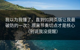 我以为我懂了，直到91网页版让我最破防的一次：原来节奏切点才是核心（别说我没提醒）