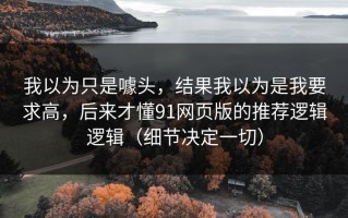 我以为只是噱头，结果我以为是我要求高，后来才懂91网页版的推荐逻辑逻辑（细节决定一切）