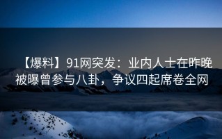 【爆料】91网突发：业内人士在昨晚被曝曾参与八卦，争议四起席卷全网