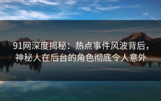 91网深度揭秘：热点事件风波背后，神秘人在后台的角色彻底令人意外