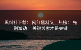 黑料社下载： 网红黑料又上热榜： 先别激动： 关键线索才是关键