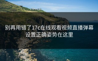 别再用错了17c在线观看视频直播弹幕设置正确姿势在这里