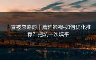 一直被忽略的｜蘑菇影视-如何优化推荐？把坑一次填平