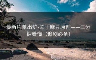 最新片单出炉-关于麻豆原创——三分钟看懂（追剧必备）