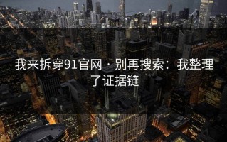 我来拆穿91官网 · 别再搜索：我整理了证据链