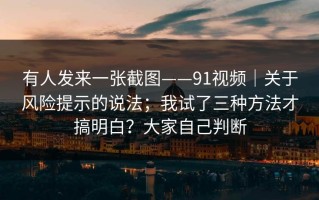 有人发来一张截图——91视频｜关于风险提示的说法；我试了三种方法才搞明白？大家自己判断