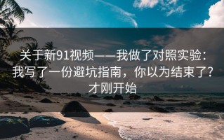 关于新91视频——我做了对照实验：我写了一份避坑指南，你以为结束了？才刚开始