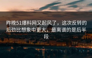 昨晚51爆料网又起风了，这次反转的后劲比想象中更大，最离谱的是后半段