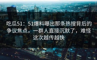 吃瓜51：51爆料曝出那条热搜背后的争议焦点，一群人直接沉默了，难怪这次越传越快