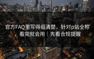 官方FAQ里写得很清楚，针对p站全称，看完就会用｜先看合规提醒