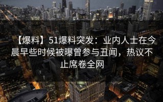 【爆料】51爆料突发：业内人士在今晨早些时候被曝曾参与丑闻，热议不止席卷全网