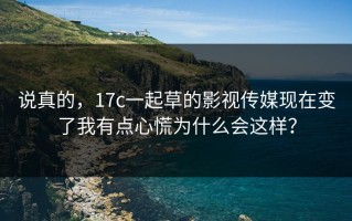 说真的，17c一起草的影视传媒现在变了我有点心慌为什么会这样？