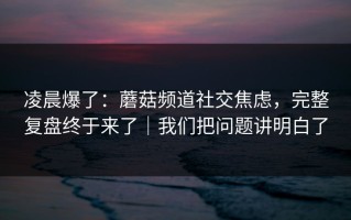 凌晨爆了：蘑菇频道社交焦虑，完整复盘终于来了｜我们把问题讲明白了