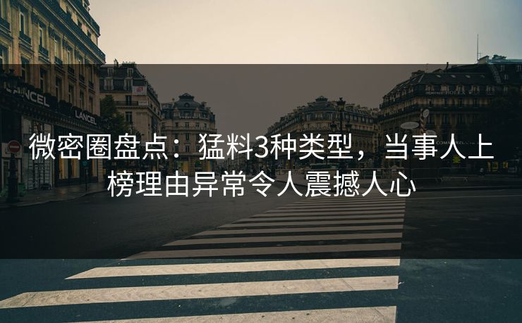 微密圈盘点：猛料3种类型，当事人上榜理由异常令人震撼人心-第1张图片-麻豆传媒信息档案库
