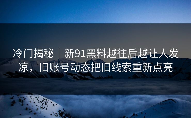 冷门揭秘｜新91黑料越往后越让人发凉，旧账号动态把旧线索重新点亮-第1张图片-麻豆传媒信息档案库