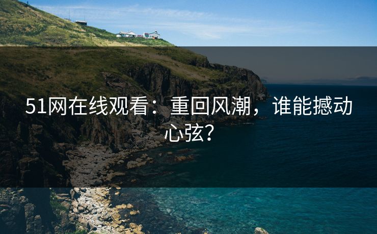 51网在线观看:重回风潮,谁能撼动心弦? 51网在线观看:重回风潮,谁能撼动心弦?