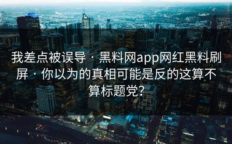 我差点被误导 · 黑料网app网红黑料刷屏 · 你以为的真相可能是反的这算不算标题党? 我差点被误导 · 黑料网app网红黑料刷屏 · 你以为的真相可能是反的这算不算标题党?