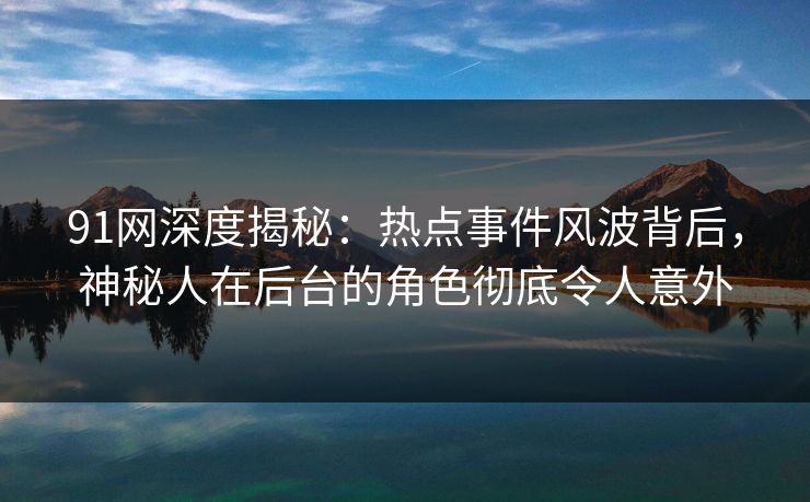 91网深度揭秘:热点事件风波背后,神秘人在后台的角色彻底令人意外 91网深度揭秘:热点事件风波背后,神秘人在后台的角色彻底令人意外