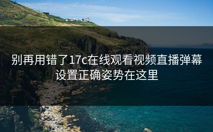 别再用错了17c在线观看视频直播弹幕设置正确姿势在这里 别再用错了17c在线观看视频直播弹幕设置正确姿势在这里