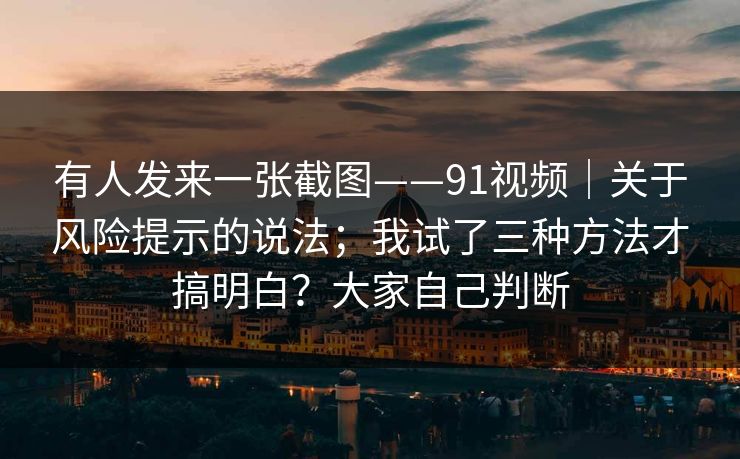 有人发来一张截图——91视频|关于风险提示的说法;我试了三种方法才搞明白?大家自己判断 有人发来一张截图——91视频|关于风险提示的说法;我试了三种方法才搞明白?大家自己判断