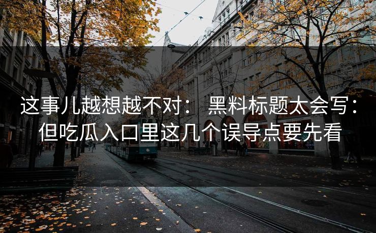 这事儿越想越不对: 黑料标题太会写: 但吃瓜入口里这几个误导点要先看 这事儿越想越不对: 黑料标题太会写: 但吃瓜入口里这几个误导点要先看
