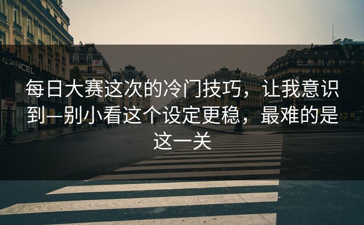 每日大赛这次的冷门技巧,让我意识到—别小看这个设定更稳,最难的是这一关 每日大赛这次的冷门技巧,让我意识到—别小看这个设定更稳,最难的是这一关